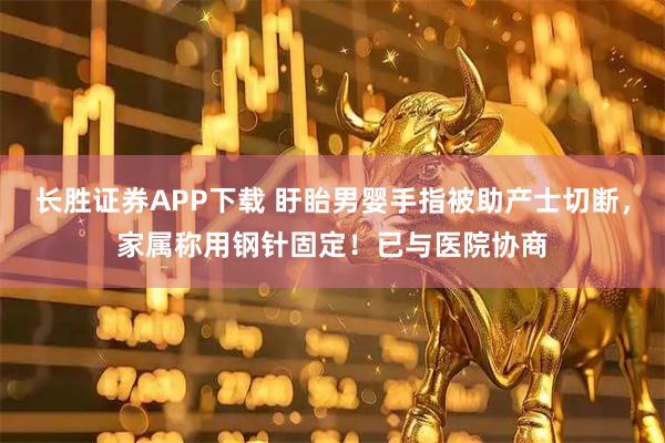 长胜证券APP下载 盱眙男婴手指被助产士切断，家属称用钢针固定！已与医院协商
